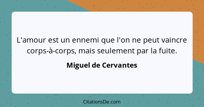 L'amour est un ennemi que l'on ne peut vaincre corps-à-corps, mais seulement par la fuite.... - Miguel de Cervantes