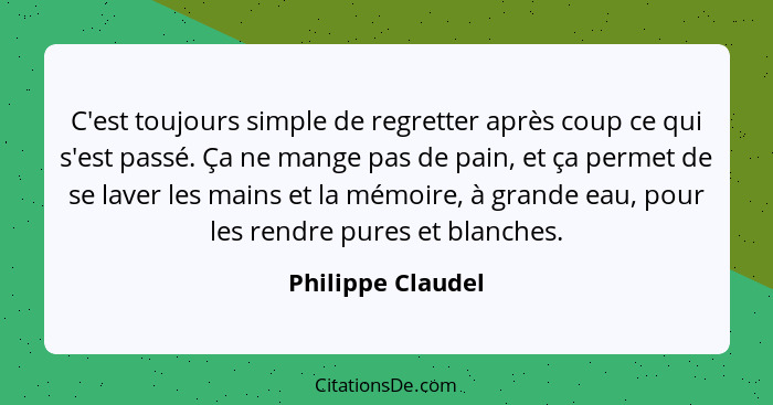 C'est toujours simple de regretter après coup ce qui s'est passé. Ça ne mange pas de pain, et ça permet de se laver les mains et la... - Philippe Claudel