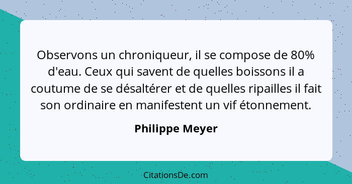 Observons un chroniqueur, il se compose de 80% d'eau. Ceux qui savent de quelles boissons il a coutume de se désaltérer et de quelles... - Philippe Meyer