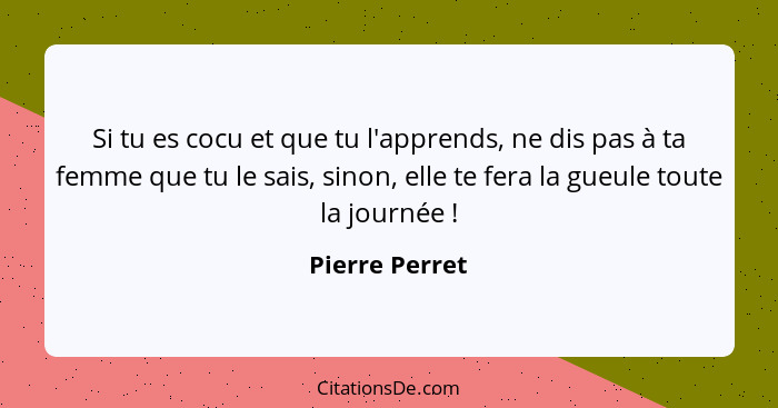 Si tu es cocu et que tu l'apprends, ne dis pas à ta femme que tu le sais, sinon, elle te fera la gueule toute la journée !... - Pierre Perret