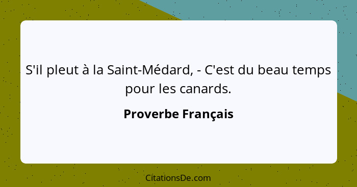 S'il pleut à la Saint-Médard, - C'est du beau temps pour les canards.... - Proverbe Français