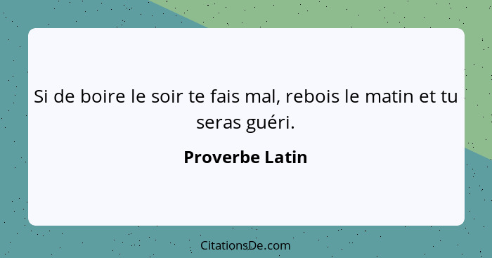 Si de boire le soir te fais mal, rebois le matin et tu seras guéri.... - Proverbe Latin