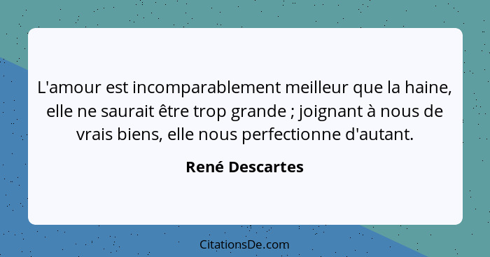 L'amour est incomparablement meilleur que la haine, elle ne saurait être trop grande ; joignant à nous de vrais biens, elle nous... - René Descartes