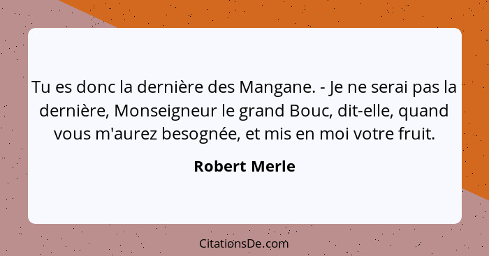 Tu es donc la dernière des Mangane. - Je ne serai pas la dernière, Monseigneur le grand Bouc, dit-elle, quand vous m'aurez besognée, et... - Robert Merle