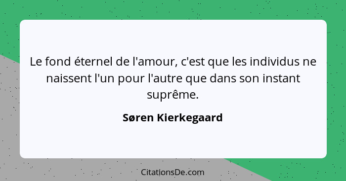 Le fond éternel de l'amour, c'est que les individus ne naissent l'un pour l'autre que dans son instant suprême.... - Søren Kierkegaard