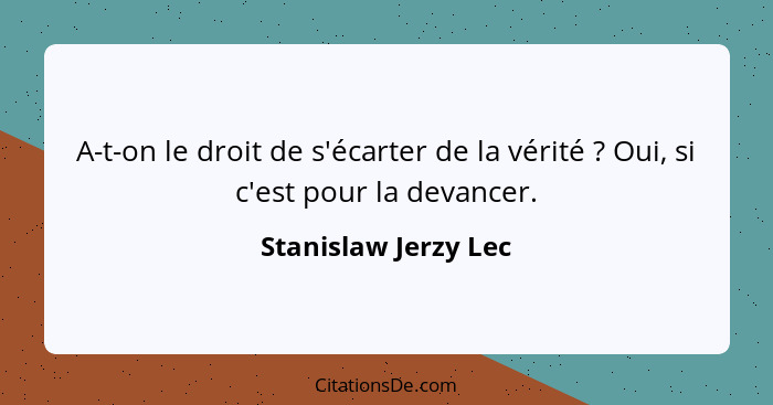 A-t-on le droit de s'écarter de la vérité ? Oui, si c'est pour la devancer.... - Stanislaw Jerzy Lec