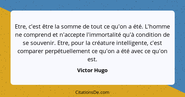 Etre, c'est être la somme de tout ce qu'on a été. L'homme ne comprend et n'accepte l'immortalité qu'à condition de se souvenir. Etre, po... - Victor Hugo