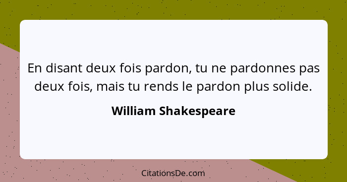 En disant deux fois pardon, tu ne pardonnes pas deux fois, mais tu rends le pardon plus solide.... - William Shakespeare