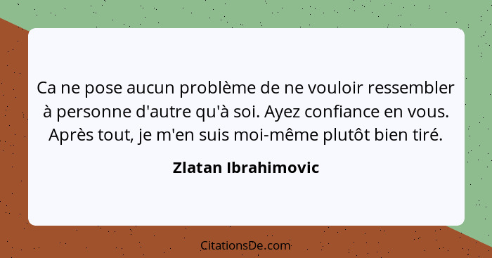 Ca ne pose aucun problème de ne vouloir ressembler à personne d'autre qu'à soi. Ayez confiance en vous. Après tout, je m'en suis... - Zlatan Ibrahimovic