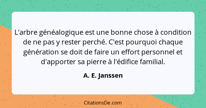 L'arbre généalogique est une bonne chose à condition de ne pas y rester perché. C'est pourquoi chaque génération se doit de faire un e... - A. E. Janssen