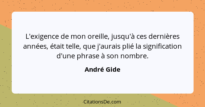 L'exigence de mon oreille, jusqu'à ces dernières années, était telle, que j'aurais plié la signification d'une phrase à son nombre.... - André Gide