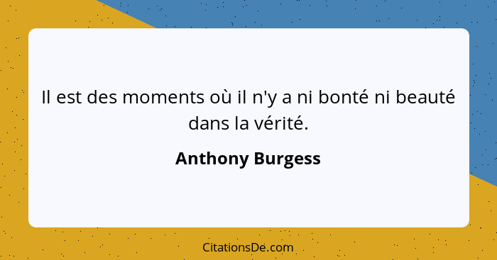 Il est des moments où il n'y a ni bonté ni beauté dans la vérité.... - Anthony Burgess