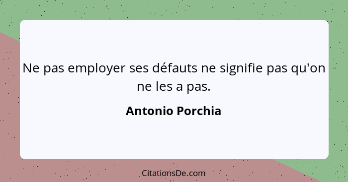 Ne pas employer ses défauts ne signifie pas qu'on ne les a pas.... - Antonio Porchia