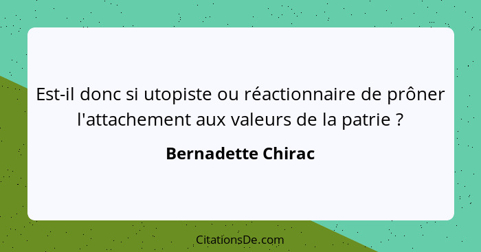 Est-il donc si utopiste ou réactionnaire de prôner l'attachement aux valeurs de la patrie ?... - Bernadette Chirac