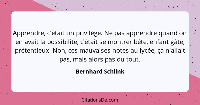 Apprendre, c'était un privilège. Ne pas apprendre quand on en avait la possibilité, c'était se montrer bête, enfant gâté, prétentie... - Bernhard Schlink