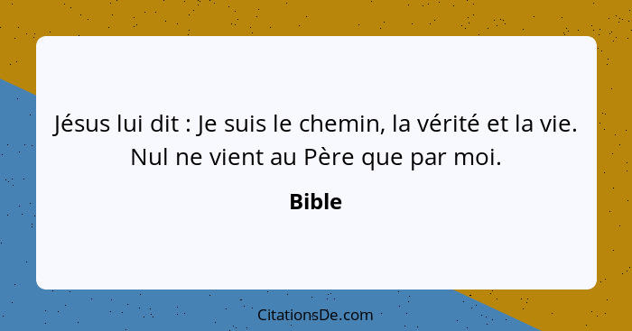 Jésus lui dit : Je suis le chemin, la vérité et la vie. Nul ne vient au Père que par moi.... - Bible