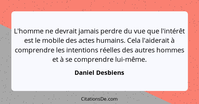 L'homme ne devrait jamais perdre du vue que l'intérêt est le mobile des actes humains. Cela l'aiderait à comprendre les intentions r... - Daniel Desbiens