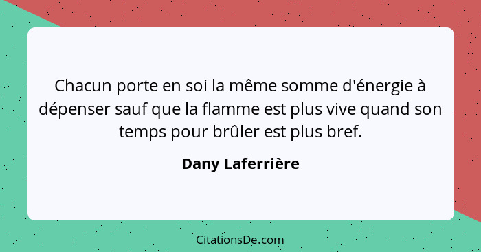 Chacun porte en soi la même somme d'énergie à dépenser sauf que la flamme est plus vive quand son temps pour brûler est plus bref.... - Dany Laferrière