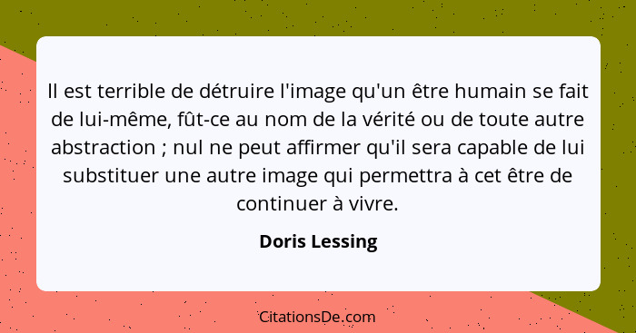 Il est terrible de détruire l'image qu'un être humain se fait de lui-même, fût-ce au nom de la vérité ou de toute autre abstraction&nb... - Doris Lessing