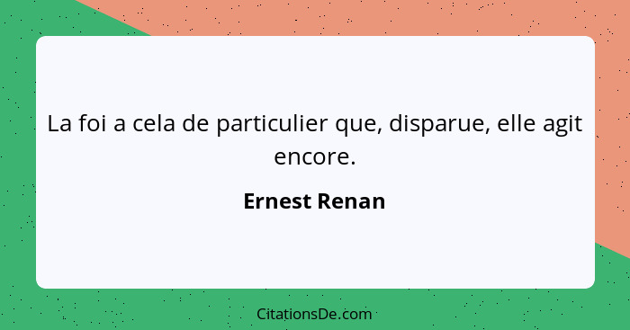 La foi a cela de particulier que, disparue, elle agit encore.... - Ernest Renan