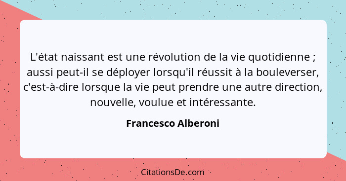 L'état naissant est une révolution de la vie quotidienne ; aussi peut-il se déployer lorsqu'il réussit à la bouleverser, c'e... - Francesco Alberoni