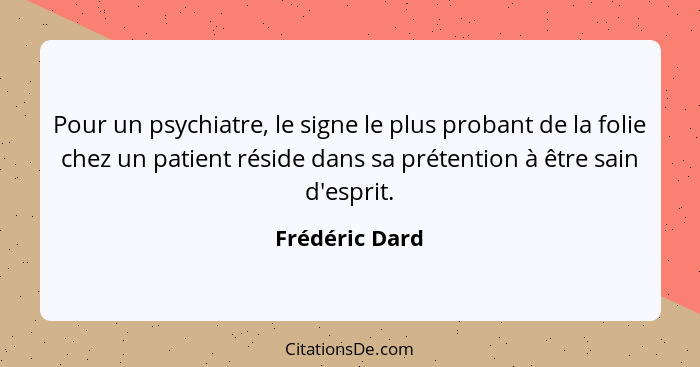Pour un psychiatre, le signe le plus probant de la folie chez un patient réside dans sa prétention à être sain d'esprit.... - Frédéric Dard