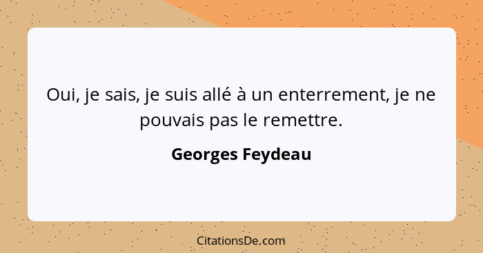 Oui, je sais, je suis allé à un enterrement, je ne pouvais pas le remettre.... - Georges Feydeau