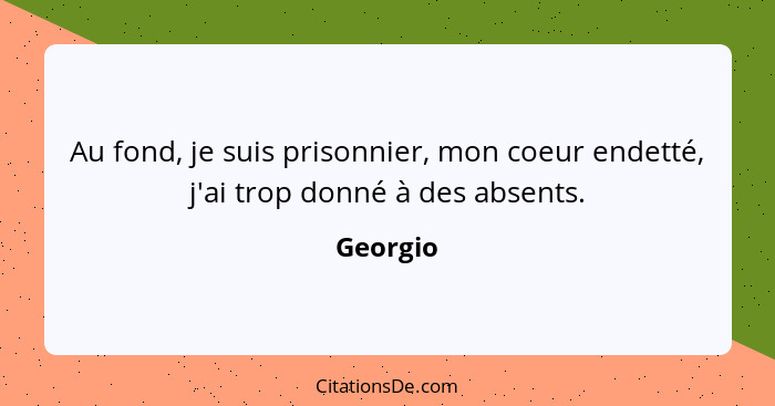 Au fond, je suis prisonnier, mon coeur endetté, j'ai trop donné à des absents.... - Georgio