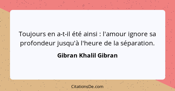 Toujours en a-t-il été ainsi : l'amour ignore sa profondeur jusqu'à l'heure de la séparation.... - Gibran Khalil Gibran