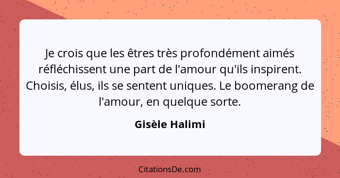 Je crois que les êtres très profondément aimés réfléchissent une part de l'amour qu'ils inspirent. Choisis, élus, ils se sentent uniqu... - Gisèle Halimi