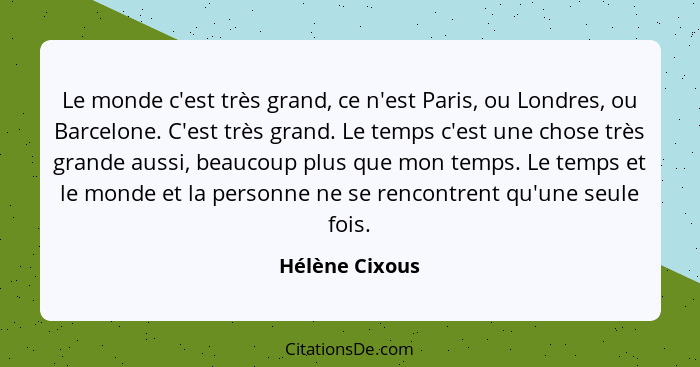 Le monde c'est très grand, ce n'est Paris, ou Londres, ou Barcelone. C'est très grand. Le temps c'est une chose très grande aussi, bea... - Hélène Cixous