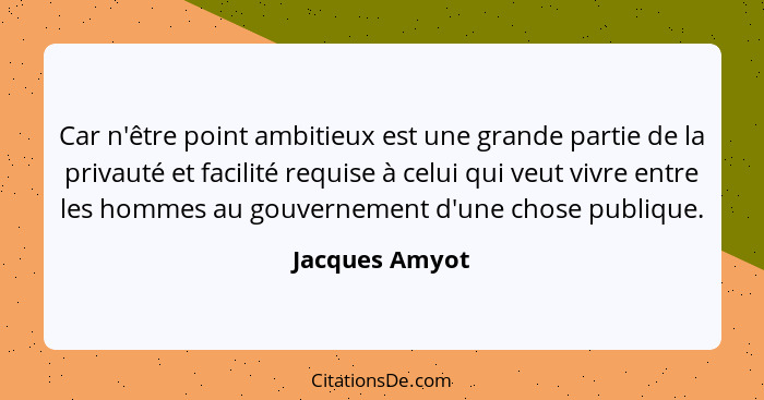 Car n'être point ambitieux est une grande partie de la privauté et facilité requise à celui qui veut vivre entre les hommes au gouvern... - Jacques Amyot