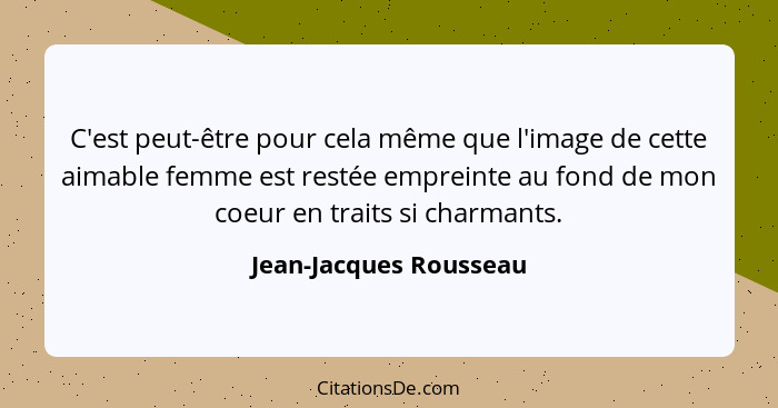 C'est peut-être pour cela même que l'image de cette aimable femme est restée empreinte au fond de mon coeur en traits si charm... - Jean-Jacques Rousseau