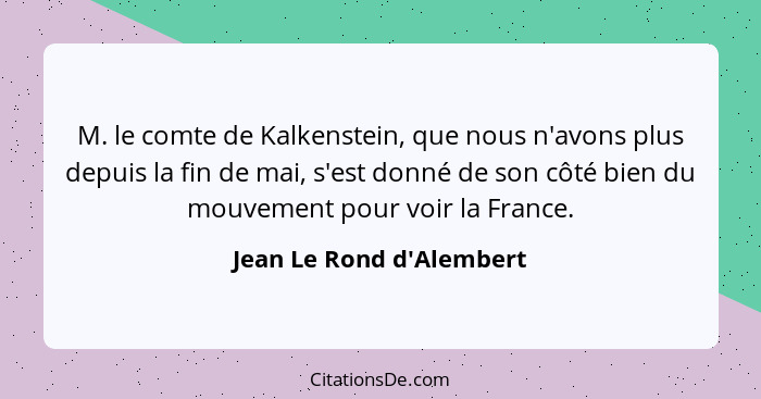 M. le comte de Kalkenstein, que nous n'avons plus depuis la fin de mai, s'est donné de son côté bien du mouvement pour v... - Jean Le Rond d'Alembert