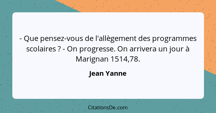 - Que pensez-vous de l'allègement des programmes scolaires ? - On progresse. On arrivera un jour à Marignan 1514,78.... - Jean Yanne