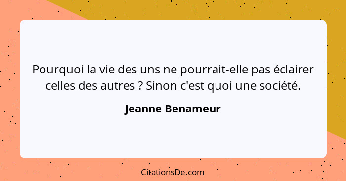 Pourquoi la vie des uns ne pourrait-elle pas éclairer celles des autres ? Sinon c'est quoi une société.... - Jeanne Benameur