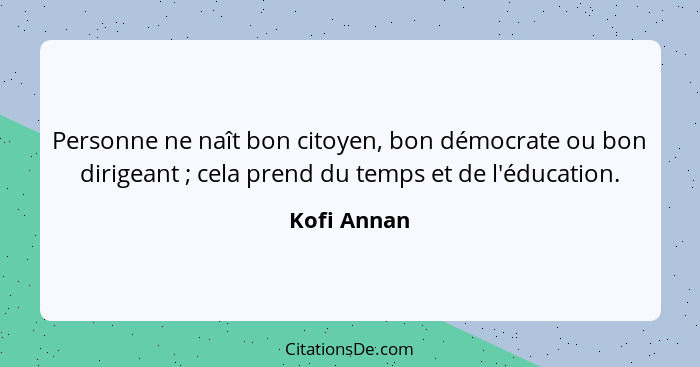Personne ne naît bon citoyen, bon démocrate ou bon dirigeant ; cela prend du temps et de l'éducation.... - Kofi Annan