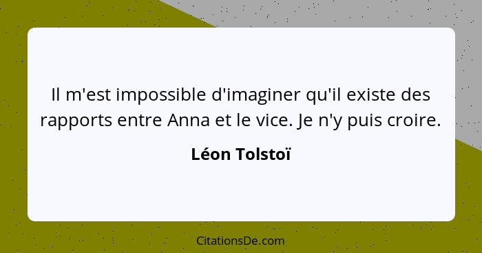 Il m'est impossible d'imaginer qu'il existe des rapports entre Anna et le vice. Je n'y puis croire.... - Léon Tolstoï