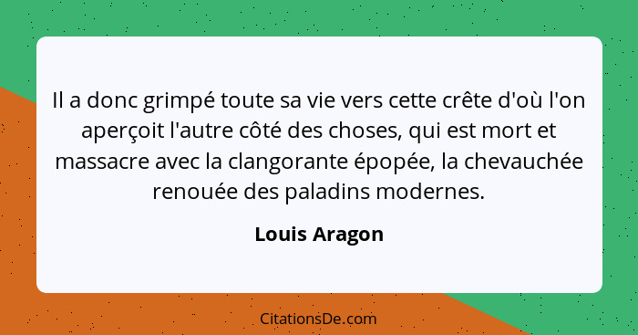 Il a donc grimpé toute sa vie vers cette crête d'où l'on aperçoit l'autre côté des choses, qui est mort et massacre avec la clangorante... - Louis Aragon