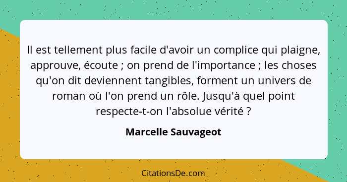 Il est tellement plus facile d'avoir un complice qui plaigne, approuve, écoute ; on prend de l'importance ; les choses... - Marcelle Sauvageot