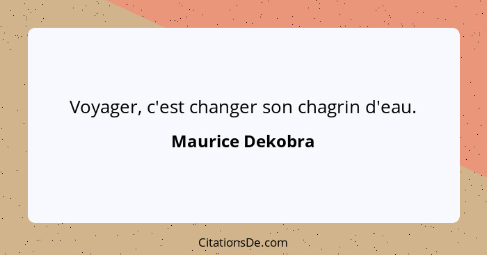 Voyager, c'est changer son chagrin d'eau.... - Maurice Dekobra