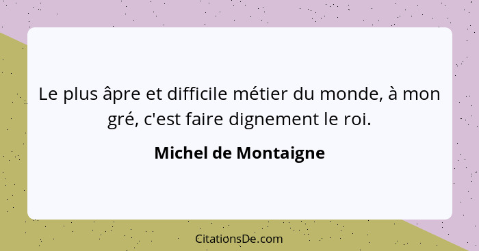 Le plus âpre et difficile métier du monde, à mon gré, c'est faire dignement le roi.... - Michel de Montaigne