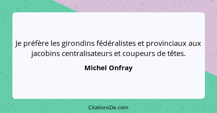 Je préfère les girondins fédéralistes et provinciaux aux jacobins centralisateurs et coupeurs de têtes.... - Michel Onfray