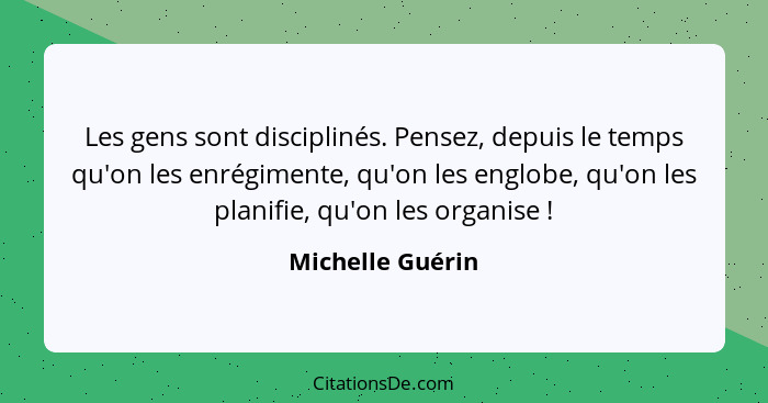 Les gens sont disciplinés. Pensez, depuis le temps qu'on les enrégimente, qu'on les englobe, qu'on les planifie, qu'on les organise&... - Michelle Guérin