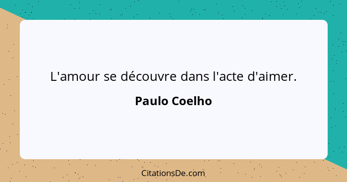 L'amour se découvre dans l'acte d'aimer.... - Paulo Coelho