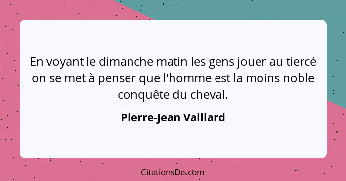 En voyant le dimanche matin les gens jouer au tiercé on se met à penser que l'homme est la moins noble conquête du cheval.... - Pierre-Jean Vaillard