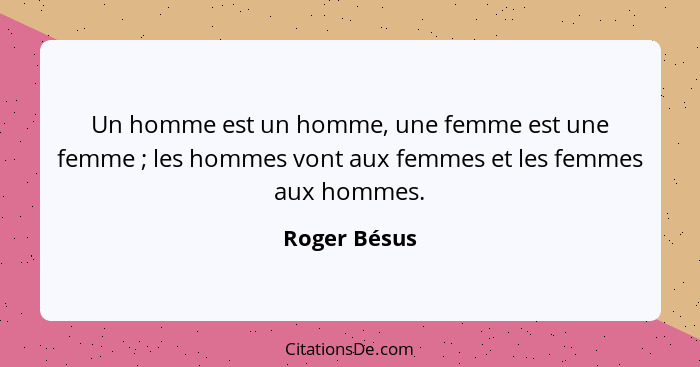 Un homme est un homme, une femme est une femme ; les hommes vont aux femmes et les femmes aux hommes.... - Roger Bésus