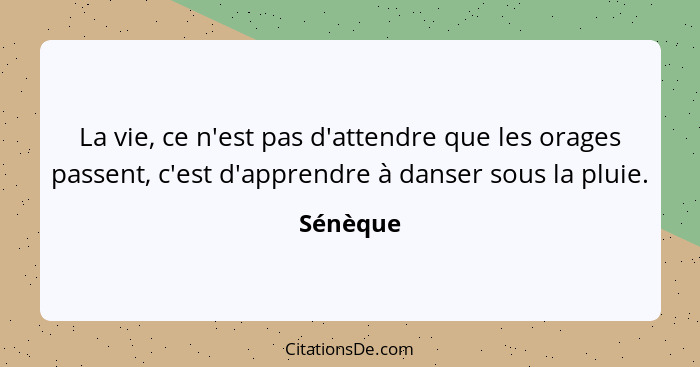 La vie, ce n'est pas d'attendre que les orages passent, c'est d'apprendre à danser sous la pluie.... - Sénèque