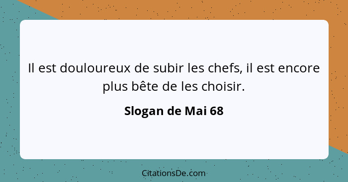 Il est douloureux de subir les chefs, il est encore plus bête de les choisir.... - Slogan de Mai 68