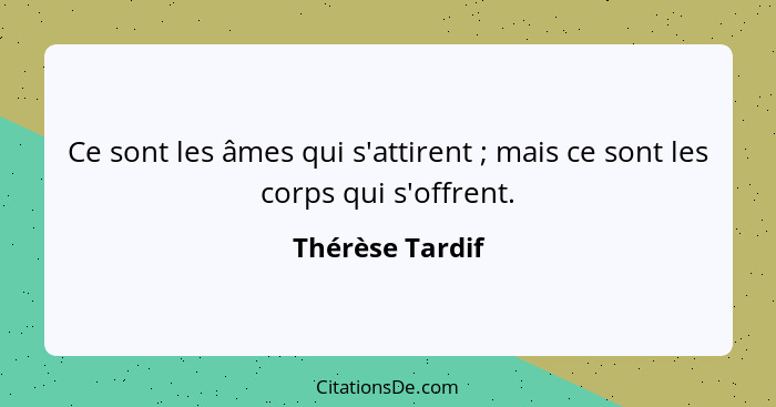 Ce sont les âmes qui s'attirent ; mais ce sont les corps qui s'offrent.... - Thérèse Tardif